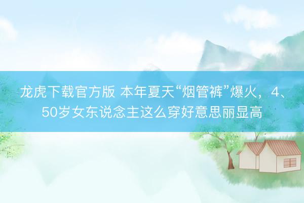 龙虎下载官方版 本年夏天“烟管裤”爆火,4、50岁女东说念主这么穿好意思丽显高