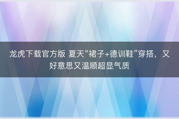 龙虎下载官方版 夏天“裙子+德训鞋”穿搭，又好意思又温顺超显气质