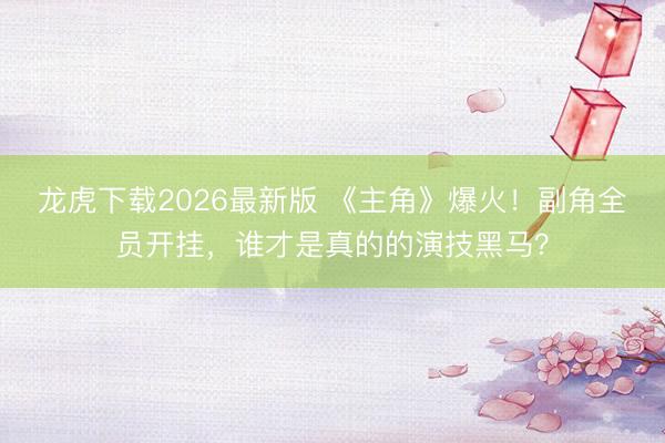 龙虎下载2026最新版 《主角》爆火！副角全员开挂，谁才是真的的演技黑马？