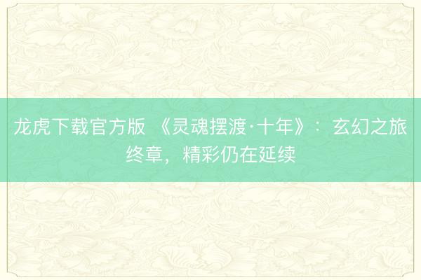龙虎下载官方版 《灵魂摆渡·十年》:玄幻之旅终章,精彩仍在延续