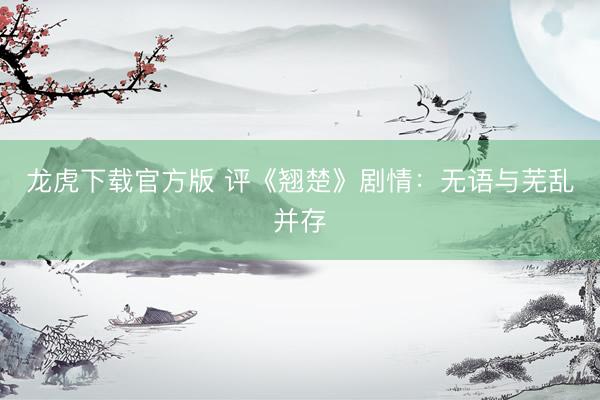 龙虎下载官方版 评《翘楚》剧情：无语与芜乱并存