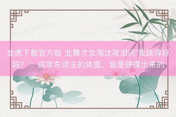 龙虎下载官方版 北舞才女淘汰夜泪问'我跳得好吗？'：成年东谈主的体面，皆是硬撑出来的
