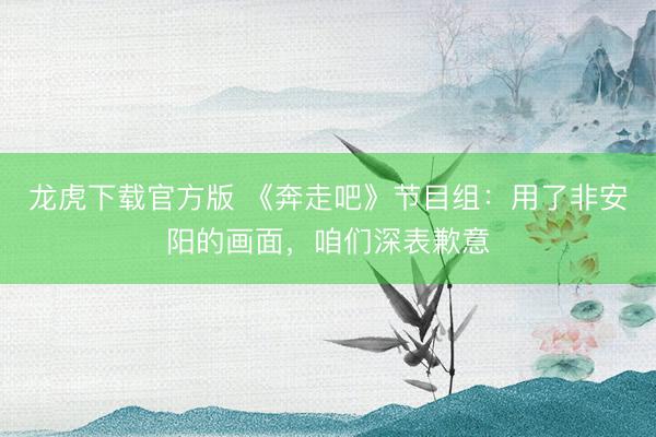 龙虎下载官方版 《奔走吧》节目组：用了非安阳的画面，咱们深表歉意