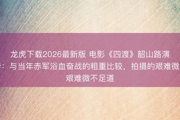 龙虎下载2026最新版 电影《四渡》韶山路演，刘烨：与当年赤军浴血奋战的粗重比较，拍摄的艰难微不足道