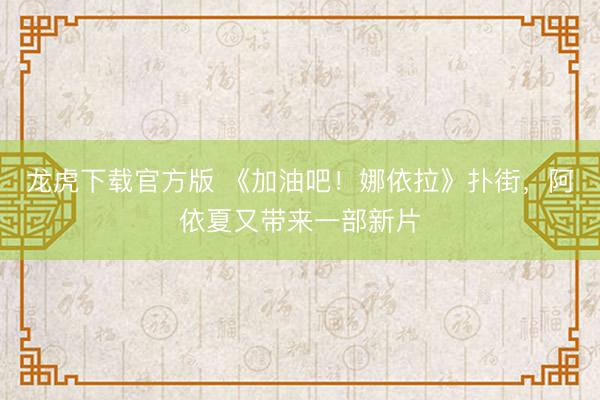 龙虎下载官方版 《加油吧!娜依拉》扑街,阿依夏又带来一部新片
