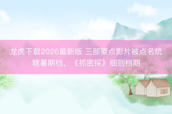 龙虎下载2026最新版 三部要点影片被点名统辖暑期档，《抓密探》细则档期