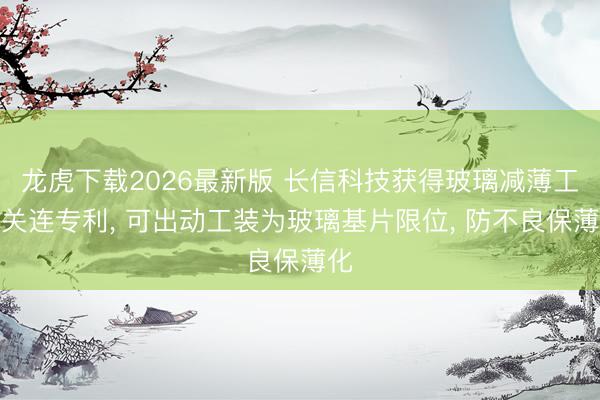 龙虎下载2026最新版 长信科技获得玻璃减薄工装关连专利， 可出动工装为玻璃基片限位， 防不良保薄化