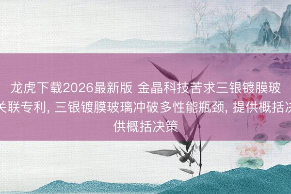 龙虎下载2026最新版 金晶科技苦求三银镀膜玻璃关联专利， 三银镀膜玻璃冲破多性能瓶颈， 提供概括决策