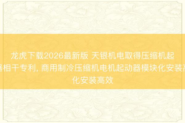 龙虎下载2026最新版 天银机电取得压缩机起动器相干专利， 商用制冷压缩机电机起动器模块化安装高效