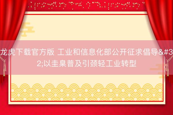 龙虎下载官方版 工业和信息化部公开征求倡导 以圭臬普及引颈轻工业转型