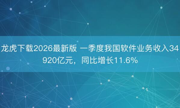 龙虎下载2026最新版 一季度我国软件业务收入34920亿元，同比增长11.6%