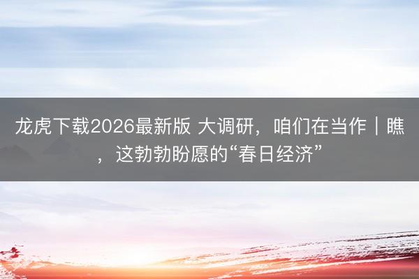 龙虎下载2026最新版 大调研，咱们在当作｜瞧，这勃勃盼愿的“春日经济”