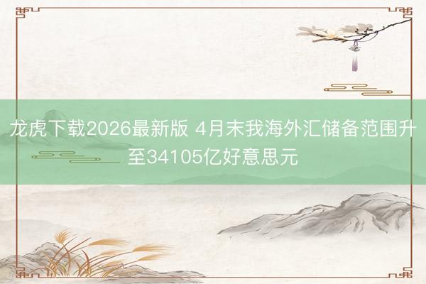 龙虎下载2026最新版 4月末我海外汇储备范围升至34105亿好意思元