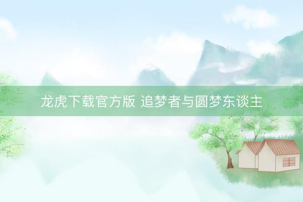 龙虎下载官方版 追梦者与圆梦东谈主