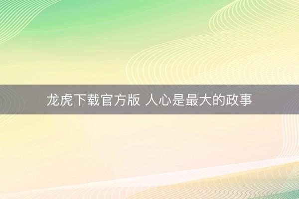 龙虎下载官方版 人心是最大的政事