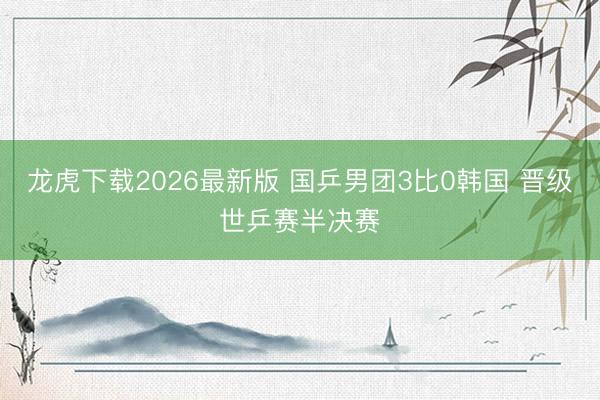 龙虎下载2026最新版 国乒男团3比0韩国 晋级世乒赛半决赛