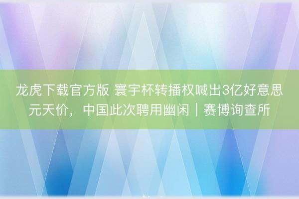 龙虎下载官方版 寰宇杯转播权喊出3亿好意思元天价,中国此次聘用幽闲|赛博询查所