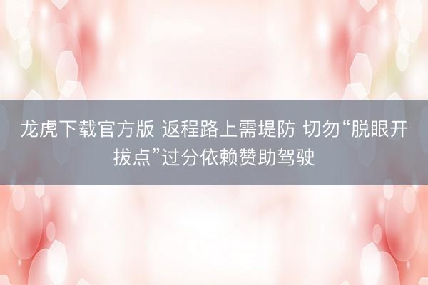 龙虎下载官方版 返程路上需堤防 切勿“脱眼开拔点”过分依赖赞助驾驶