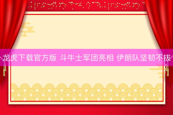 龙虎下载官方版 斗牛士军团亮相 伊朗队坚韧不拔
