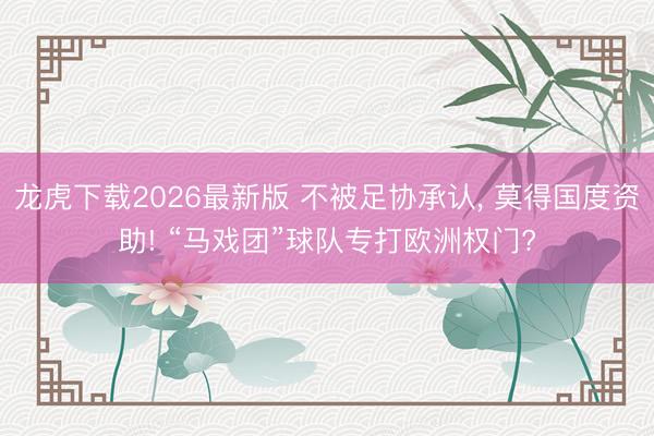 龙虎下载2026最新版 不被足协承认, 莫得国度资助! “马戏团”球队专打欧洲权门?