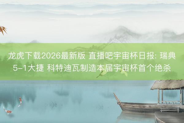 龙虎下载2026最新版 直播吧宇宙杯日报: 瑞典5-1大捷 科特迪瓦制造本届宇宙杯首个绝杀