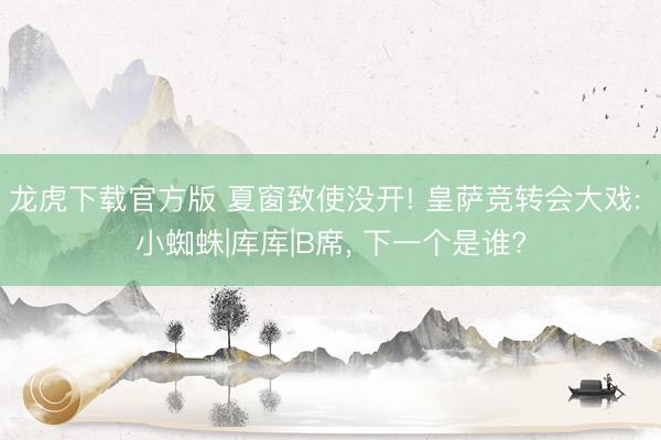 龙虎下载官方版 夏窗致使没开! 皇萨竞转会大戏: 小蜘蛛|库库|B席， 下一个是谁?