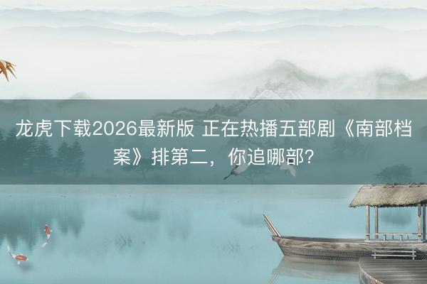 龙虎下载2026最新版 正在热播五部剧《南部档案》排第二，你追哪部？