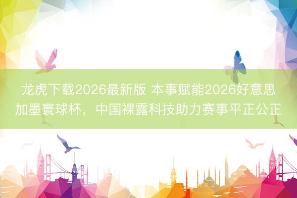 龙虎下载2026最新版 本事赋能2026好意思加墨寰球杯，中国裸露科技助力赛事平正公正