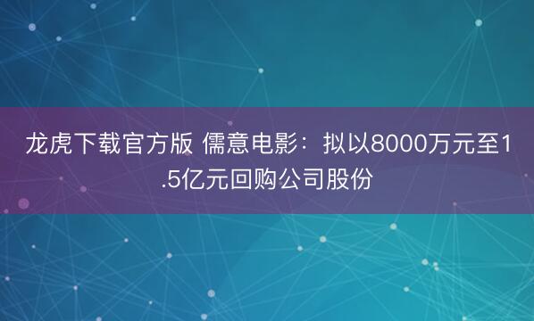 龙虎下载官方版 儒意电影:拟以8000万元至1.5亿元回购公司股份