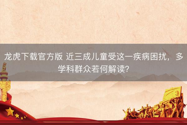 龙虎下载官方版 近三成儿童受这一疾病困扰，多学科群众若何解读？
