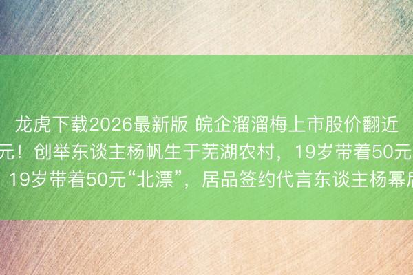 龙虎下载2026最新版 皖企溜溜梅上市股价翻近两倍，市值超100亿港元！创举东谈主杨帆生于芜湖农村，19岁带着50元“北漂”，居品签约代言东谈主杨幂后被带火