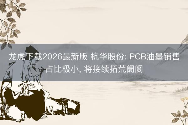 龙虎下载2026最新版 杭华股份: PCB油墨销售占比极小， 将接续拓荒阛阓