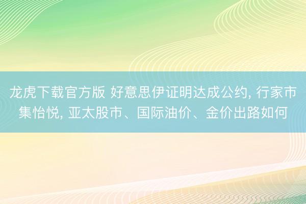 龙虎下载官方版 好意思伊证明达成公约, 行家市集怡悦, 亚太股市、国际油价、金价出路如何