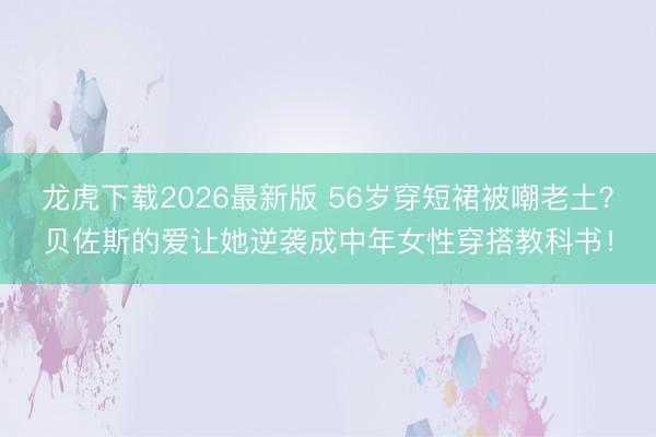 龙虎下载2026最新版 56岁穿短裙被嘲老土？贝佐斯的爱让她逆袭成中年女性穿搭教科书！