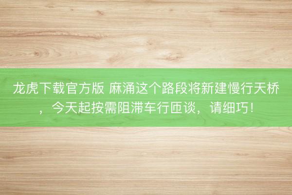 龙虎下载官方版 麻涌这个路段将新建慢行天桥,今天起按需阻滞车行匝谈,请细巧!