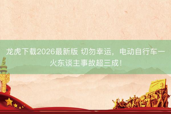 龙虎下载2026最新版 切勿幸运，电动自行车一火东谈主事故超三成！