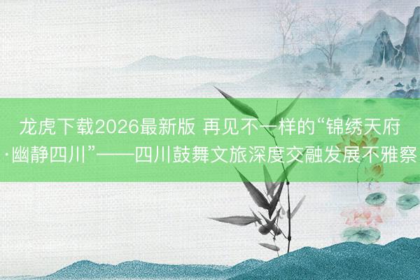 龙虎下载2026最新版 再见不一样的“锦绣天府·幽静四川”——四川鼓舞文旅深度交融发展不雅察