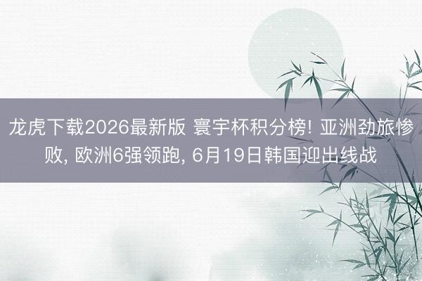 龙虎下载2026最新版 寰宇杯积分榜! 亚洲劲旅惨败， 欧洲6强领跑， 6月19日韩国迎出线战
